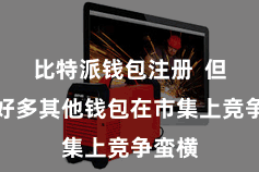 比特派钱包注册 但也有好多其他钱包在市集上竞争蛮横