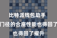 比特派钱包助手  运用门径的合座性能也得回了擢升