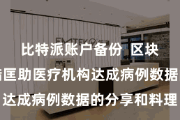 比特派账户备份  区块链本领不错匡助医疗机构达成病例数据的分享和料理